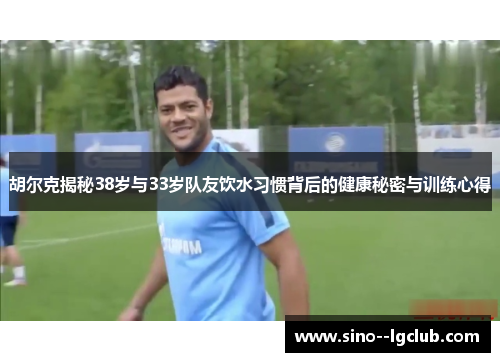 胡尔克揭秘38岁与33岁队友饮水习惯背后的健康秘密与训练心得 胡尔克揭秘38岁与33岁队友饮水习惯背后的健康秘密与训练心得