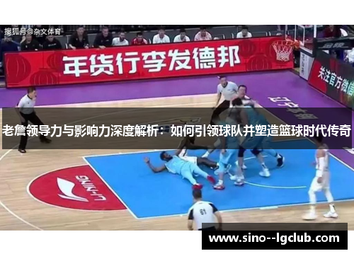 老詹领导力与影响力深度解析:如何引领球队并塑造篮球时代传奇 老詹领导力与影响力深度解析:如何引领球队并塑造篮球时代传奇