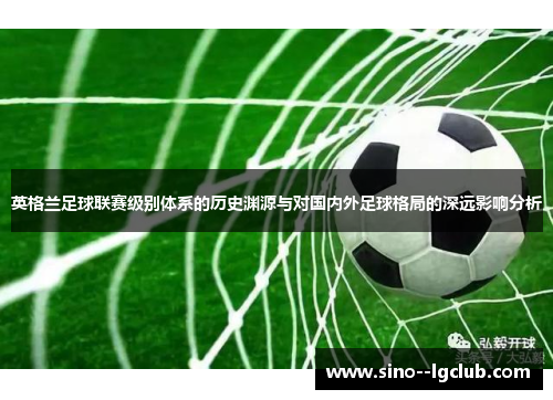 英格兰足球联赛级别体系的历史渊源与对国内外足球格局的深远影响分析