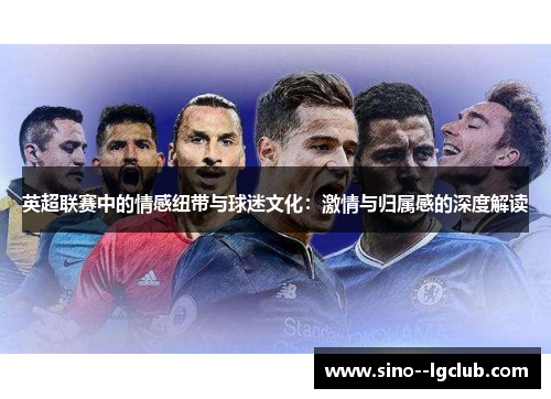 英超联赛中的情感纽带与球迷文化:激情与归属感的深度解读 英超联赛中的情感纽带与球迷文化:激情与归属感的深度解读