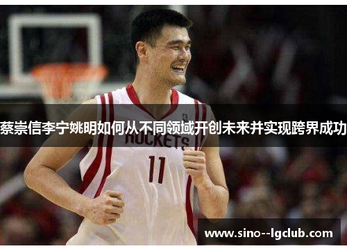 蔡崇信李宁姚明如何从不同领域开创未来并实现跨界成功