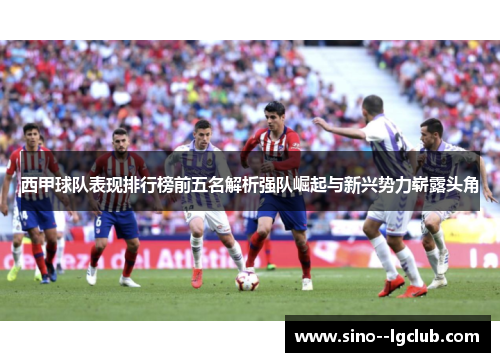 西甲球队表现排行榜前五名解析强队崛起与新兴势力崭露头角 西甲球队表现排行榜前五名解析强队崛起与新兴势力崭露头角