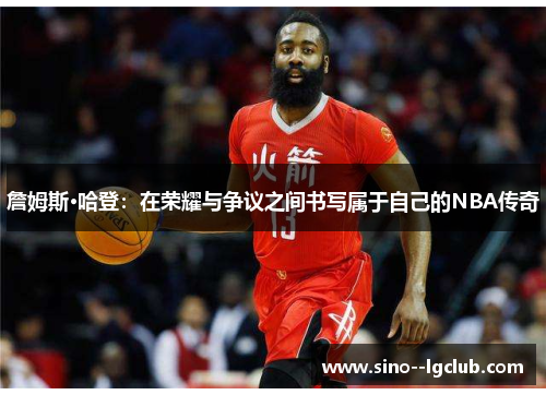 詹姆斯·哈登:在荣耀与争议之间书写属于自己的NBA传奇 詹姆斯·哈登:在荣耀与争议之间书写属于自己的NBA传奇