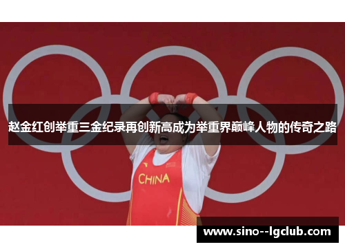 赵金红创举重三金纪录再创新高成为举重界巅峰人物的传奇之路
