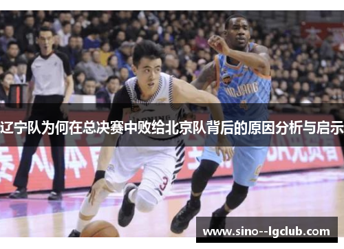 辽宁队为何在总决赛中败给北京队背后的原因分析与启示 辽宁队为何在总决赛中败给北京队背后的原因分析与启示