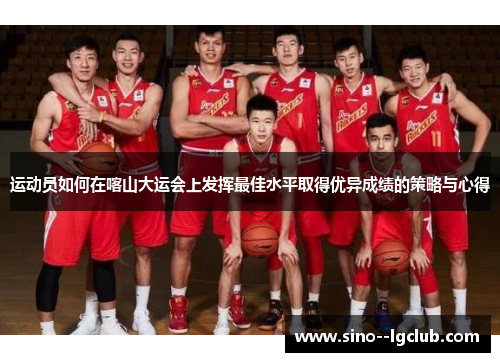 运动员如何在喀山大运会上发挥最佳水平取得优异成绩的策略与心得