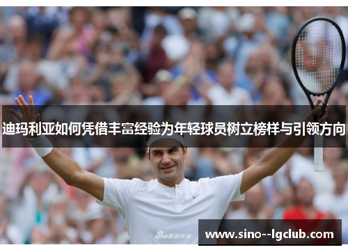 迪玛利亚如何凭借丰富经验为年轻球员树立榜样与引领方向