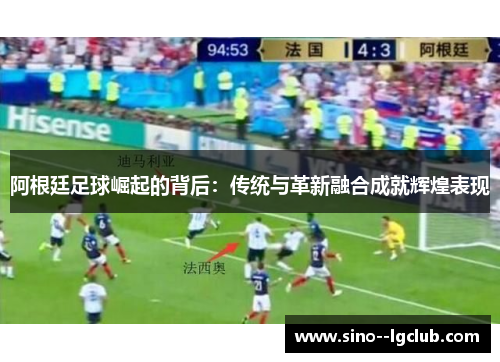 阿根廷足球崛起的背后：传统与革新融合成就辉煌表现