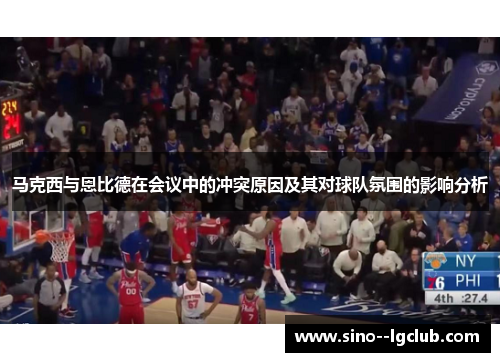 马克西与恩比德在会议中的冲突原因及其对球队氛围的影响分析 马克西与恩比德在会议中的冲突原因及其对球队氛围的影响分析