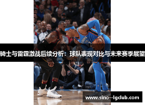 骑士与雷霆激战后续分析:球队表现对比与未来赛季展望 骑士与雷霆激战后续分析:球队表现对比与未来赛季展望
