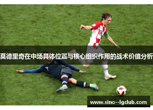 莫德里奇在中场具体位置与核心组织作用的战术价值分析