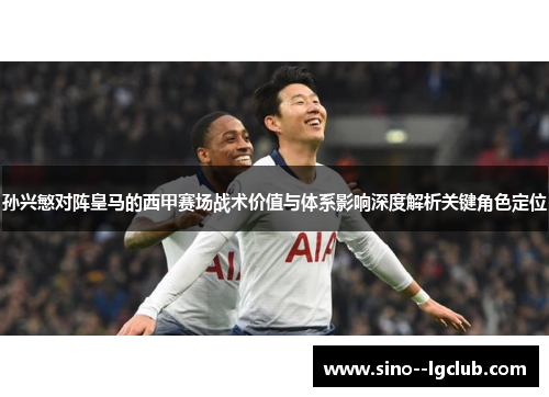 孙兴慜对阵皇马的西甲赛场战术价值与体系影响深度解析关键角色定位