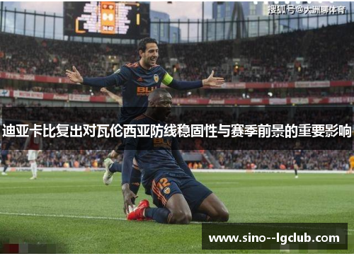 迪亚卡比复出对瓦伦西亚防线稳固性与赛季前景的重要影响 迪亚卡比复出对瓦伦西亚防线稳固性与赛季前景的重要影响