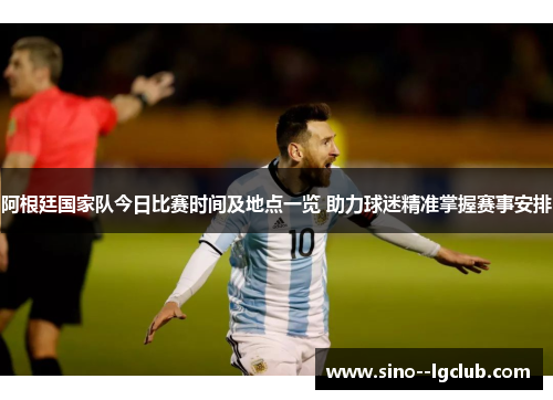 阿根廷国家队今日比赛时间及地点一览 助力球迷精准掌握赛事安排