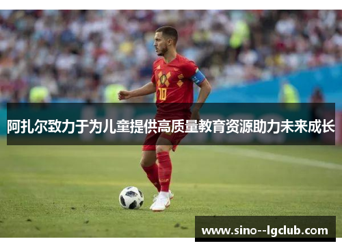 阿扎尔致力于为儿童提供高质量教育资源助力未来成长