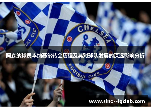 阿森纳球员本纳赛尔转会历程及其对球队发展的深远影响分析 阿森纳球员本纳赛尔转会历程及其对球队发展的深远影响分析