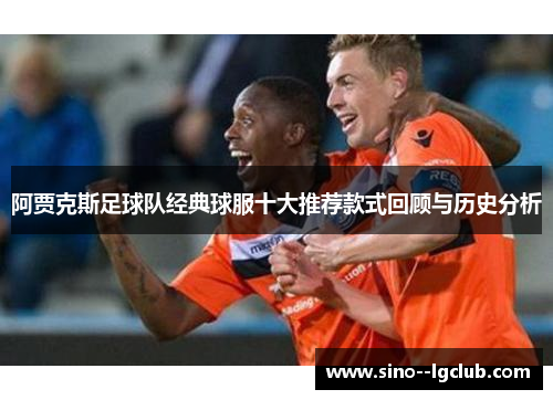 阿贾克斯足球队经典球服十大推荐款式回顾与历史分析 阿贾克斯足球队经典球服十大推荐款式回顾与历史分析