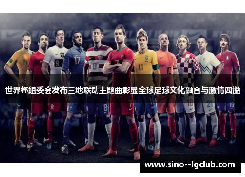 世界杯组委会发布三地联动主题曲彰显全球足球文化融合与激情四溢 世界杯组委会发布三地联动主题曲彰显全球足球文化融合与激情四溢