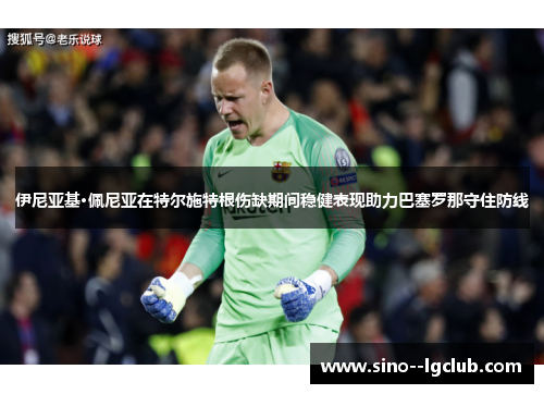 伊尼亚基·佩尼亚在特尔施特根伤缺期间稳健表现助力巴塞罗那守住防线 伊尼亚基·佩尼亚在特尔施特根伤缺期间稳健表现助力巴塞罗那守住防线
