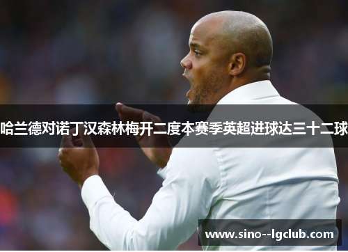 哈兰德对诺丁汉森林梅开二度本赛季英超进球达三十二球