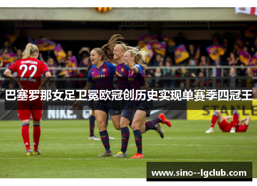 巴塞罗那女足卫冕欧冠创历史实现单赛季四冠王 巴塞罗那女足卫冕欧冠创历史实现单赛季四冠王