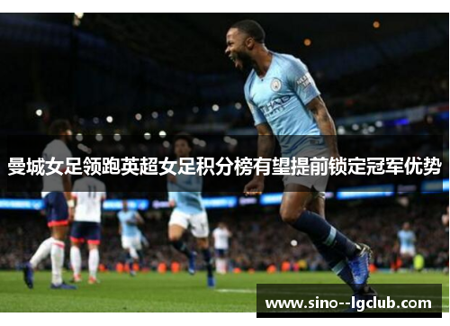 曼城女足领跑英超女足积分榜有望提前锁定冠军优势 曼城女足领跑英超女足积分榜有望提前锁定冠军优势