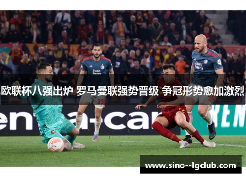 欧联杯八强出炉 罗马曼联强势晋级 争冠形势愈加激烈 欧联杯八强出炉 罗马曼联强势晋级 争冠形势愈加激烈
