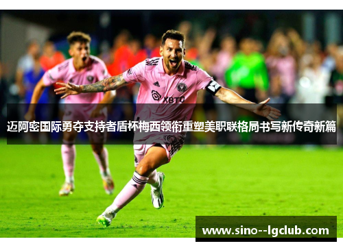 迈阿密国际勇夺支持者盾杯梅西领衔重塑美职联格局书写新传奇新篇 迈阿密国际勇夺支持者盾杯梅西领衔重塑美职联格局书写新传奇新篇