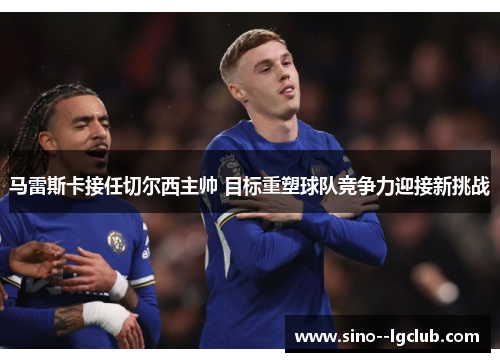 马雷斯卡接任切尔西主帅 目标重塑球队竞争力迎接新挑战