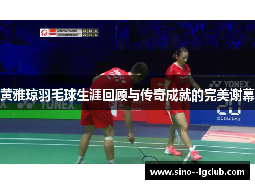 黄雅琼羽毛球生涯回顾与传奇成就的完美谢幕