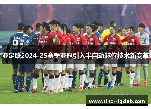 亚足联2024-25赛季亚冠引入半自动越位技术新变革