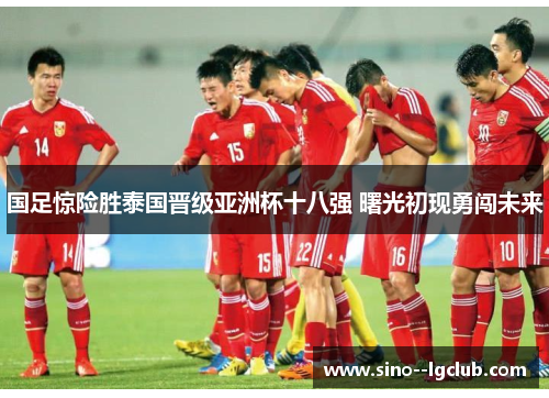 国足惊险胜泰国晋级亚洲杯十八强 曙光初现勇闯未来