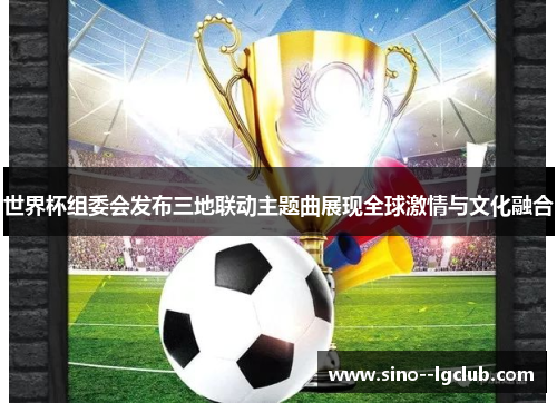 世界杯组委会发布三地联动主题曲展现全球激情与文化融合