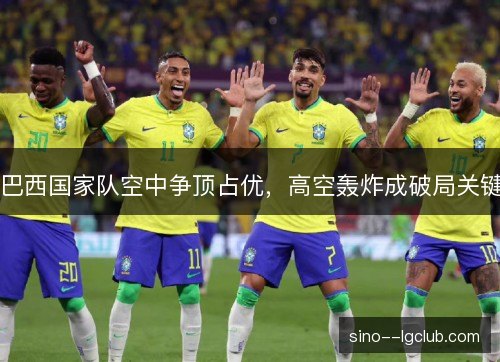巴西国家队空中争顶占优，高空轰炸成破局关键