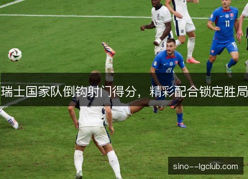 瑞士国家队倒钩射门得分，精彩配合锁定胜局