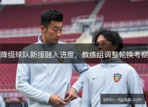 降级球队新援融入进度，教练组调整轮换考察